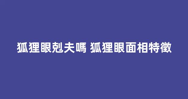 狐狸眼剋夫嗎 狐狸眼面相特徵